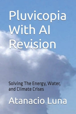 Pluvicopia With AI Revision: Solving the Energy, Water, and Climate Crises by Luna, Atanacio