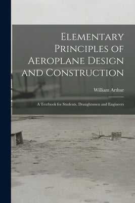 Elementary Principles of Aeroplane Design and Construction: A Textbook for Students, Draughtsmen and Engineers by Arthur, William
