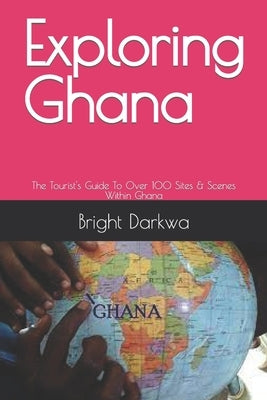 Exploring Ghana: The Tourist's Guide To Over 100 Sites & Scenes Within Ghana by Darkwa, Bright