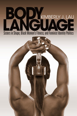 Body Language: Sisters in Shape, Black Women's Fitness, and Feminist Identity Politics by Lau, Kimberly J.
