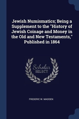 Jewish Numismatics; Being a Supplement to the "History of Jewish Coinage and Money in the Old and New Testaments," Published in 1864 by Madden, Frederic W.