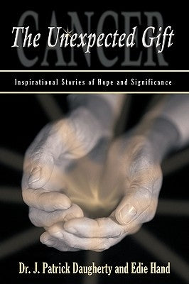Cancer: The Unexpected Gift: Inspirational Stories of Hope & Significance by Dr J. Patrick Daugherty &. Edie Hand