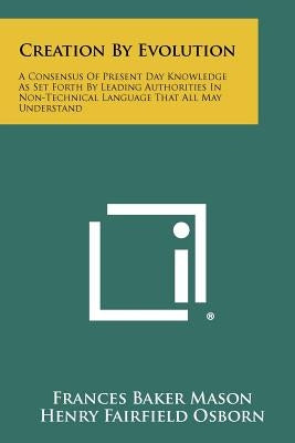 Creation by Evolution: A Consensus of Present Day Knowledge as Set Forth by Leading Authorities in Non-Technical Language That All May Unders by Mason, Frances Baker