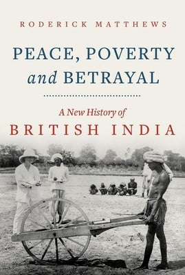 Peace, Poverty and Betrayal: A New History of British India by Matthews, Roderick