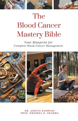 The Blood Cancer Mastery Bible: Your Blueprint for Complete Blood Cancer Management by Kashyap, Ankita