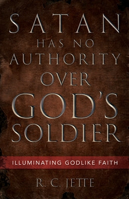 Satan Has No Authority Over God's Soldier: Illuminating Godlike Faith by Jette, R. C.