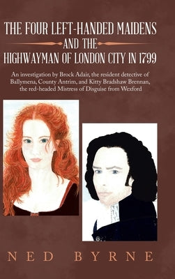 The Four Left-Handed Maidens and the Highwayman of London City in 1799: An Investigation by Brock Adair, the Resident Detective of Ballymena, County A by Byrne, Ned