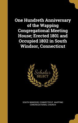 One Hundreth Anniversary of the Wapping Congregational Meeting House; Erected 1801 and Occupied 1802 in South Windsor, Connecticut by South Windsor, Connecticut Wapping Cong
