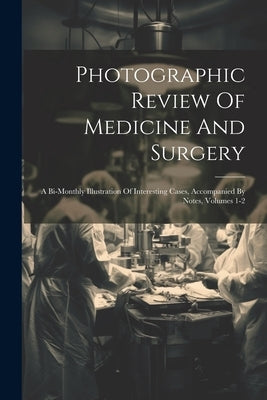 Photographic Review Of Medicine And Surgery: A Bi-monthly Illustration Of Interesting Cases, Accompanied By Notes, Volumes 1-2 by Anonymous