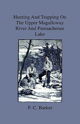 Hunting And Trapping On The Upper Magalloway River And Parmachenee Lake - First Winter In The Wilderness by Barker, F. C.