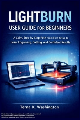 LightBurn User Guide for Beginners: A Calm, Step-by-Step Path From First Setup to Laser Engraving, Cutting, and Confident Results by K. Washington, Terna