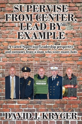 Supervise from Center, Lead by Example: A Varied Supervisor/Leadership Perspective and Memoirs from a Man Who Wore Many Hats by Kryger, David J.