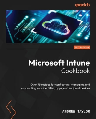 Microsoft Intune Cookbook: Over 75 recipes for configuring, managing, and automating your identities, apps, and endpoint devices by Taylor, Andrew