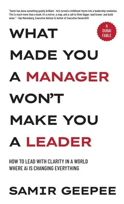 What Made You A Manager Won't Make You A Leader: How to Lead With Clarity in a World Where AI is Changing Everything by Samir Geepee