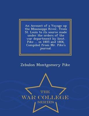 An Account of a Voyage Up the Mississippi River, from St. Louis to Its Source Made Under the Orders of the War Department by Lieut. Pike ... in 1805 a by Pike, Zebulon Montgomery