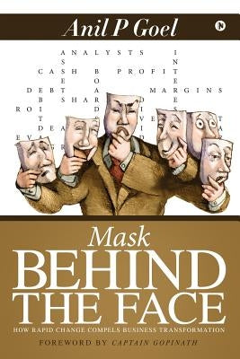 Mask Behind the Face: How Rapid Change Compels Business Transformation by Anil P. Goel