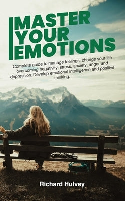Master Your Emotions: Complete Guide to Manage Feelings, Change Your Life Overcoming Negativity, Stress, Anxiety, Anger and Depression. Deve by Hulvey, Richard