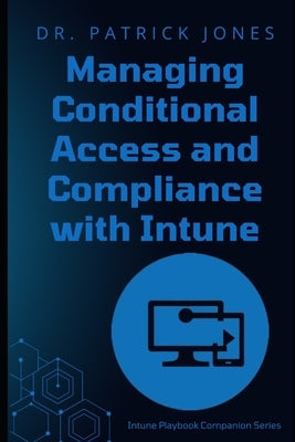 Managing Conditional Access and Compliance with Intune: The Intune Playbook Companion Series by Jones, Patrick