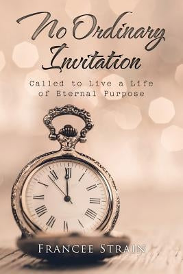 No Ordinary Invitation: Called to Live a Life of Eternal Purpose by Strain, Francee