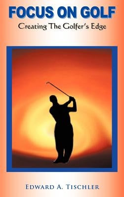 Focus on Golf: Creating the Golfer's Edge by Tischler, Edward A.