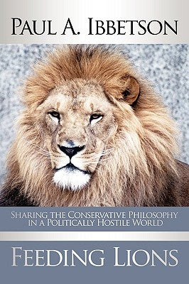 Feeding Lions: Sharing the Conservative Philosophy in a Politically Hostile World by Ibbetson, Paul A.