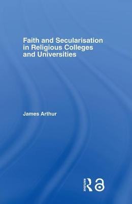 Faith and Secularisation in Religious Colleges and Universities by Arthur, James