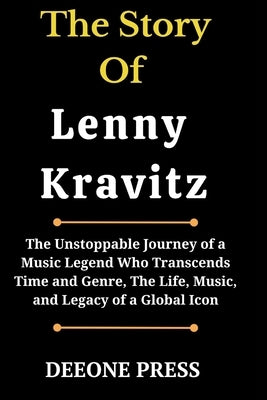 The Story Of Lenny Kravitz: The Unstoppable Journey of a Music Legend Who Transcends Time and Genre, The Life, Music, and Legacy of a Global Icon by Press, Deeone