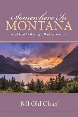 Somewhere In Montana: A Spiritual Awakening In Blackfeet Country by Old Chief, Bill