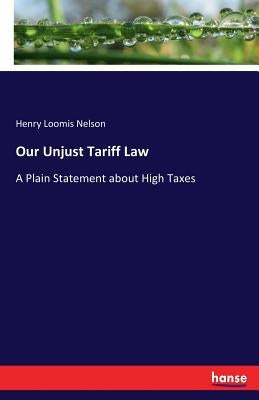 Our Unjust Tariff Law: A Plain Statement about High Taxes by Nelson, Henry Loomis