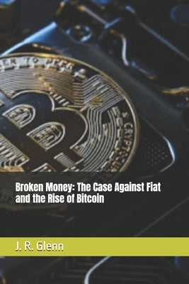 Broken Money: The Case Against Fiat and the Rise of Bitcoin by Glenn, J. R.