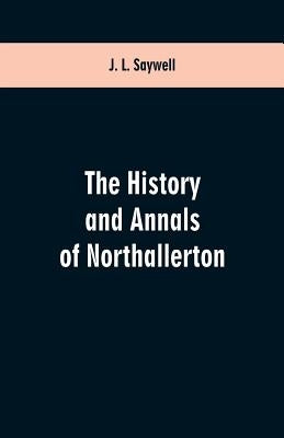 The History and Annals of Northallerton by Saywell, J. L.