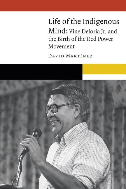 Life of the Indigenous Mind: Vine Deloria Jr. and the Birth of the Red Power Movement by Martínez, David