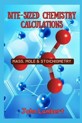 Bite-Sized Chemistry Calculations: Mass, Mole and Stoichiometry by Lambert, John