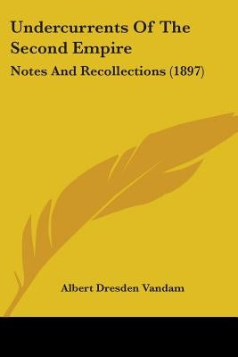 Undercurrents Of The Second Empire: Notes And Recollections (1897) by Vandam, Albert Dresden