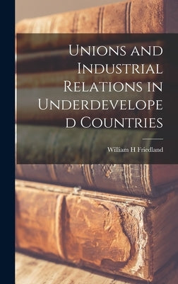 Unions and Industrial Relations in Underdeveloped Countries by Friedland, William H.