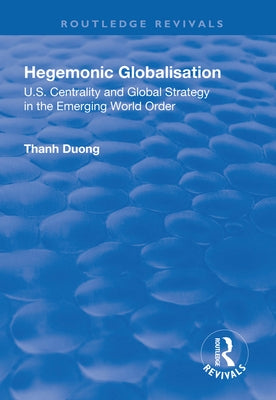 Hegemonic Globalisation: U.S. Centrality and Global Strategy in the Emerging World Order by Duong, Thanh