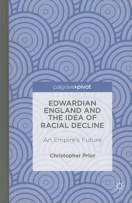 Edwardian England and the Idea of Racial Decline: An Empire's Future by Prior, Christopher