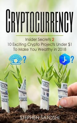 Cryptocurrency: Insider Secrets 2 - 10 Exciting Crypto Projects Under $1 To Make You Wealthy in 2018 by Satoshi, Stephen