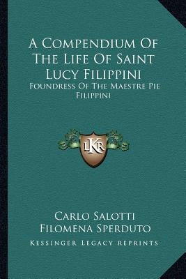 A Compendium Of The Life Of Saint Lucy Filippini: Foundress Of The Maestre Pie Filippini by Salotti, Carlo