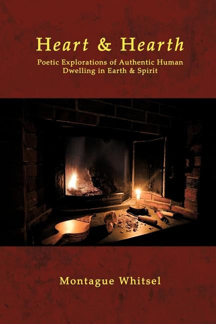 Heart & Hearth: Poetic Explorations of Authentic Human Dwelling in Earth & Spirit by Whitsel, Montague
