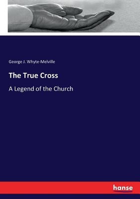 The True Cross: A Legend of the Church by Whyte-Melville, George J.