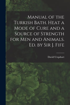 Manual of the Turkish Bath. Heat a Mode of Cure and a Source of Strength for Men and Animals. Ed. by Sir J. Fife by Urquhart, David