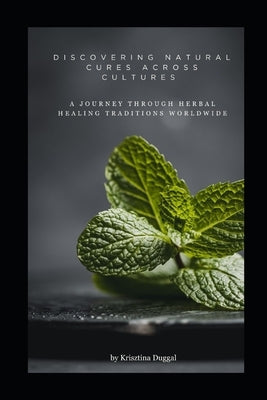 Discovering Natural Cures Across Cultures: A journey through herbal healing traditions worldwide by Duggal, Krisztina