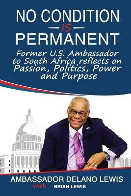 No Condition Is Permanent: Former U.S. Ambassador to South Africa Reflects on Passion, Politics, Power and Purpose by Lewis, Delano