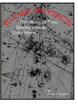 Elder Physics: The Wrong of Time: Stories from an Elder Home by Hugunin, James R.