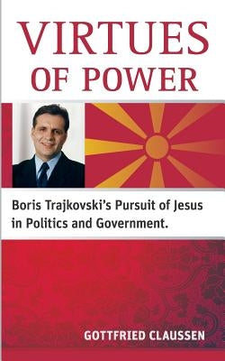 Virtues of power: Boris Trajkovski's Pursuit of Jesus in Politics and Government by Claussen, Gottfried