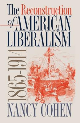 The Reconstruction of American Liberalism, 1865-1914 by Cohen, Nancy