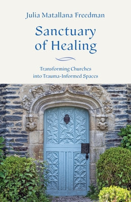 Sanctuary of Healing: Transforming Churches Into Trauma-Informed Spaces by Matallana Freedman, Julia