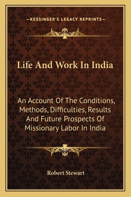 Life And Work In India: An Account Of The Conditions, Methods, Difficulties, Results And Future Prospects Of Missionary Labor In India by Stewart, Robert