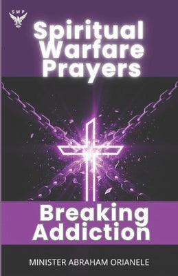 Spiritual Warfare Prayers for Breaking Addiction: Break free from every addiction, temptation, and spiritual bondage through the power of targeted, fa by Orianele, Abraham